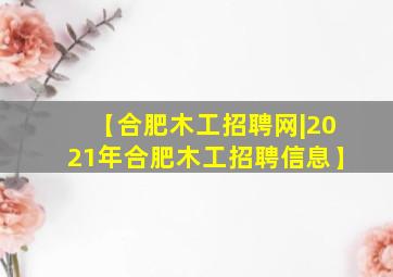 【合肥木工招聘网|2021年合肥木工招聘信息】